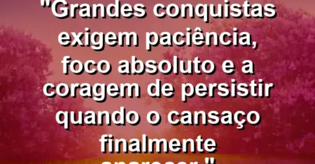 “Grandes conquistas exigem paciência, foco absoluto e a coragem de persistir quando o cansaço finalmente aparecer.”