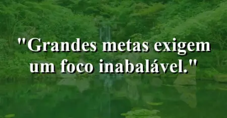 Grandes metas exigem um foco inabalável.