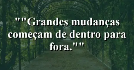 “Grandes mudanças começam de dentro para fora.”
