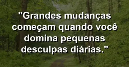 “Grandes mudanças começam quando você domina pequenas desculpas diárias.”