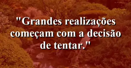Grandes realizações começam com a decisão de tentar.