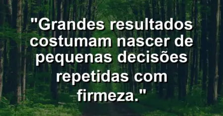 “Grandes resultados costumam nascer de pequenas decisões repetidas com firmeza.”