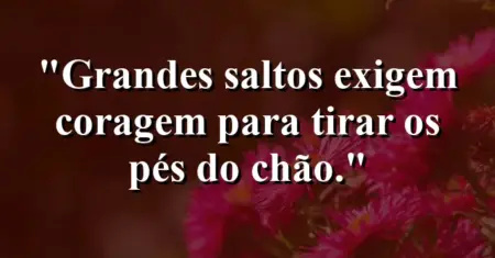 Grandes saltos exigem coragem para tirar os pés do chão.