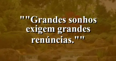 “Grandes sonhos exigem grandes renúncias.”