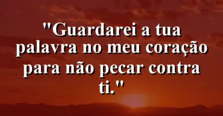 “Guardarei a tua palavra no meu coração para não pecar contra ti.”