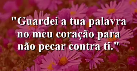 “Guardei a tua palavra no meu coração para não pecar contra ti.”