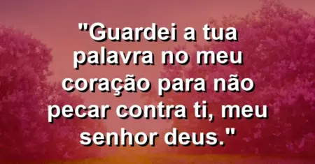 “Guardei a tua palavra no meu coração para não pecar contra ti, meu Senhor Deus.”