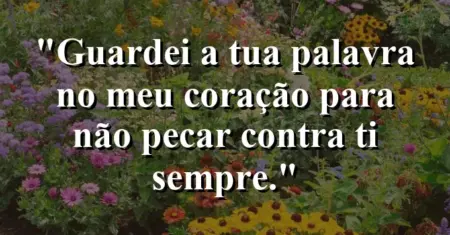 “Guardei a tua palavra no meu coração para não pecar contra ti sempre.”