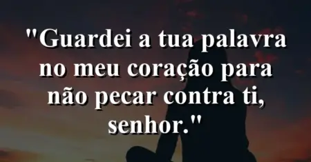 “Guardei a tua palavra no meu coração para não pecar contra ti, Senhor.”
