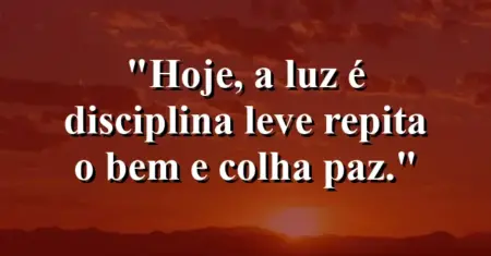 “Hoje, a luz é disciplina leve: repita o bem e colha paz.”