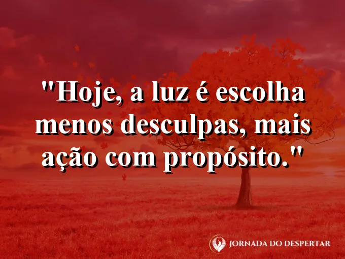 Imagem com a frase: Hoje, a luz é escolha: menos desculpas, mais ação com propósito.