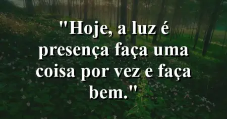 “Hoje, a luz é presença: faça uma coisa por vez e faça bem.”