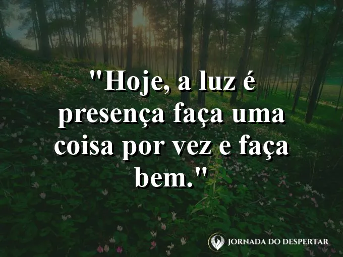 Mensagens de Bom Dia para Começar Sua Jornada com Muita Luz: Hoje, a luz é presença: faça uma coisa por vez e faça bem.