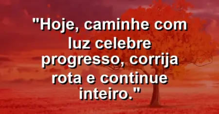 “Hoje, caminhe com luz: celebre progresso, corrija rota e continue inteiro.”