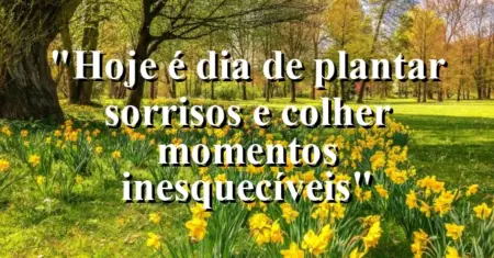 “Hoje é dia de plantar sorrisos e colher momentos inesquecíveis”