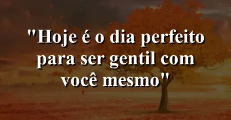 “Hoje é o dia perfeito para ser gentil com você mesmo”