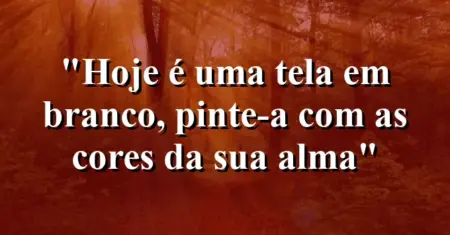 “Hoje é uma tela em branco, pinte-a com as cores da sua alma”