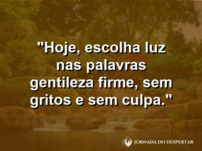 Mensagens de Bom Dia para Começar Sua Jornada com Muita Luz: Hoje, escolha luz nas palavras: gentileza firme, sem gritos e sem culpa.