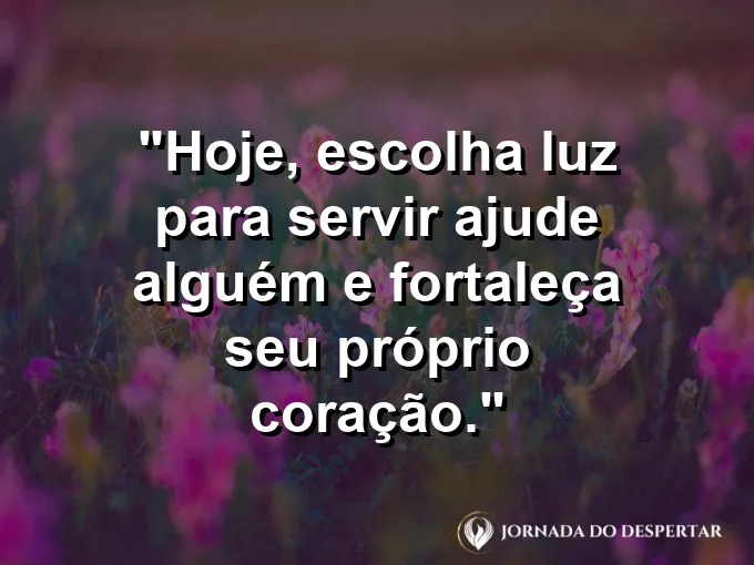 Imagem com a frase: Hoje, escolha luz para servir: ajude alguém e fortaleça seu próprio coração.
