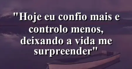 “Hoje eu confio mais e controlo menos, deixando a vida me surpreender”