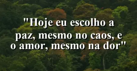 “Hoje eu escolho a paz, mesmo no caos, e o amor, mesmo na dor”