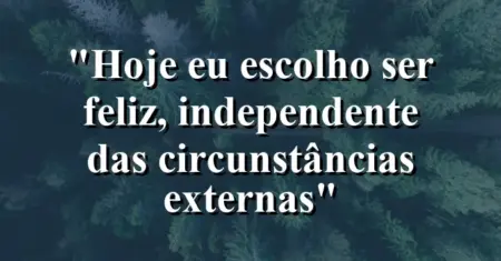 “Hoje eu escolho ser feliz, independente das circunstâncias externas”