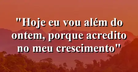 “Hoje eu vou além do ontem, porque acredito no meu crescimento”