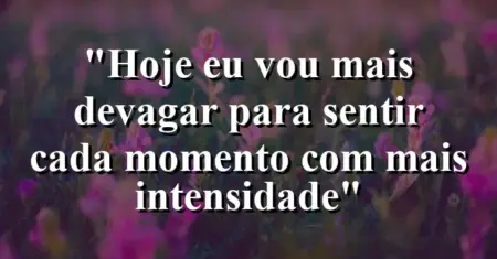 “Hoje eu vou mais devagar para sentir cada momento com mais intensidade”