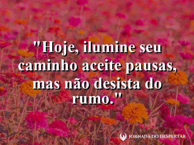 Mensagens de Bom Dia para Começar Sua Jornada com Muita Luz: Hoje, ilumine seu caminho: aceite pausas, mas não desista do rumo.