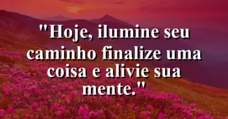 “Hoje, ilumine seu caminho: finalize uma coisa e alivie sua mente.”