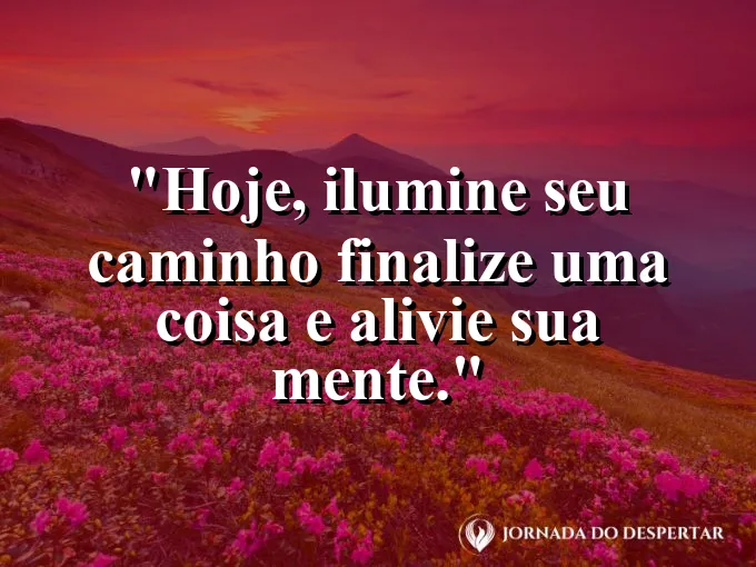 Imagem com a frase: Hoje, ilumine seu caminho: finalize uma coisa e alivie sua mente.