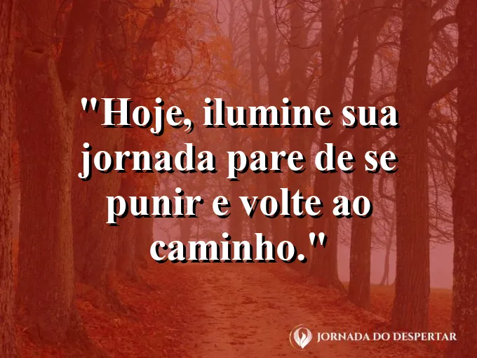 Imagem com a frase: Hoje, ilumine sua jornada: pare de se punir e volte ao caminho.