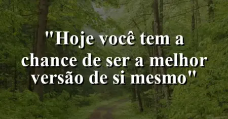 “Hoje você tem a chance de ser a melhor versão de si mesmo”