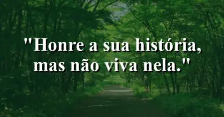 Honre a sua história, mas não viva nela.