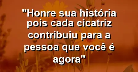 “Honre sua história pois cada cicatriz contribuiu para a pessoa que você é agora”