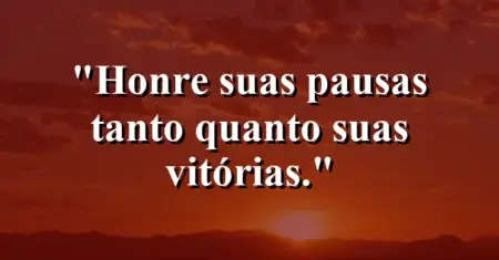 Honre suas pausas tanto quanto suas vitórias.
