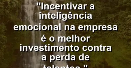 “Incentivar a inteligência emocional na empresa é o melhor investimento contra a perda de talentos.”