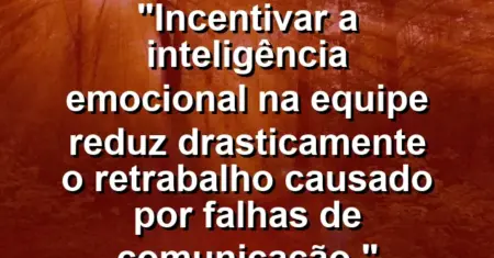 “Incentivar a inteligência emocional na equipe reduz drasticamente o retrabalho causado por falhas de comunicação.”
