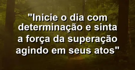 “Inicie o dia com determinação e sinta a força da superação agindo em seus atos”