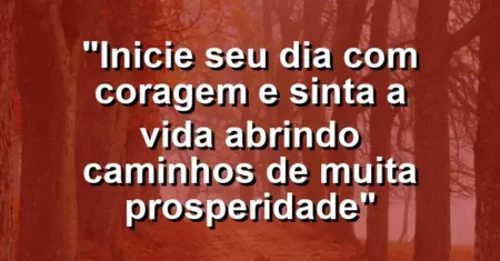 “Inicie seu dia com coragem e sinta a vida abrindo caminhos de muita prosperidade”