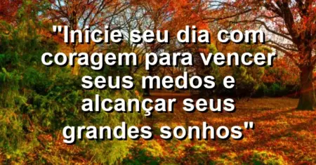 “Inicie seu dia com coragem para vencer seus medos e alcançar seus grandes sonhos”