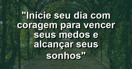 “Inicie seu dia com coragem para vencer seus medos e alcançar seus sonhos”