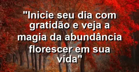 “Inicie seu dia com gratidão e veja a magia da abundância florescer em sua vida”