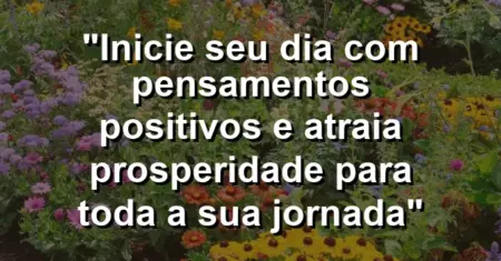 “Inicie seu dia com pensamentos positivos e atraia prosperidade para toda a sua jornada”