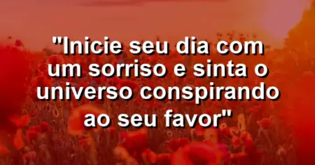 “Inicie seu dia com um sorriso e sinta o universo conspirando ao seu favor”