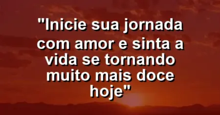 “Inicie sua jornada com amor e sinta a vida se tornando muito mais doce hoje”