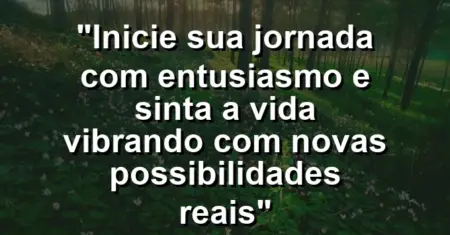 “Inicie sua jornada com entusiasmo e sinta a vida vibrando com novas possibilidades reais”