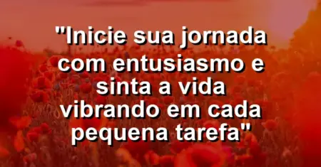 “Inicie sua jornada com entusiasmo e sinta a vida vibrando em cada pequena tarefa”
