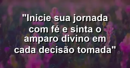 “Inicie sua jornada com fé e sinta o amparo divino em cada decisão tomada”