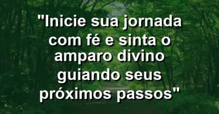“Inicie sua jornada com fé e sinta o amparo divino guiando seus próximos passos”